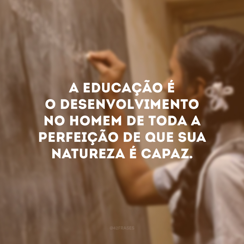 A educação é o desenvolvimento no homem de toda a perfeição de que sua natureza é capaz.