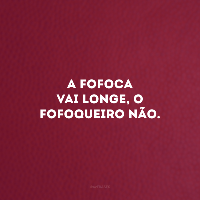 A fofoca vai longe, o fofoqueiro não.