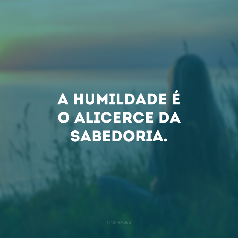 A humildade é o alicerce da sabedoria.