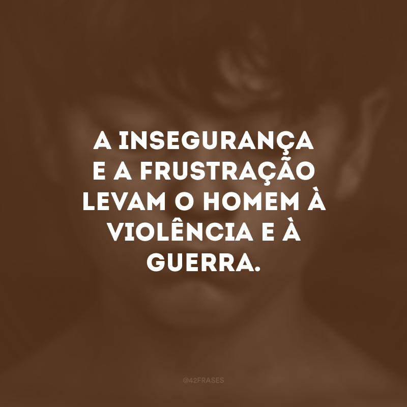 A insegurança e a frustração levam o homem à violência e à guerra.