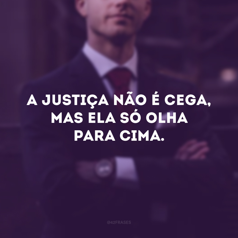 A justiça não é cega, mas ela só olha para cima. 