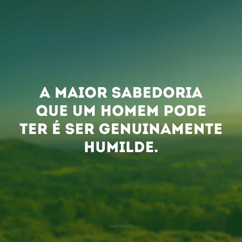 A maior sabedoria que um homem pode ter é ser genuinamente humilde.