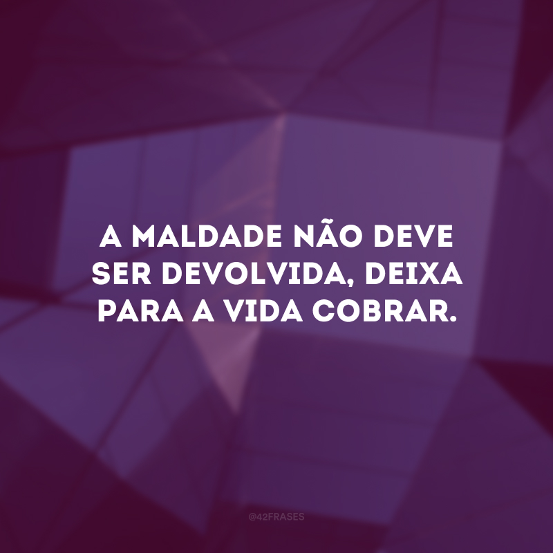 A maldade não deve ser devolvida, deixa para a vida cobrar. 