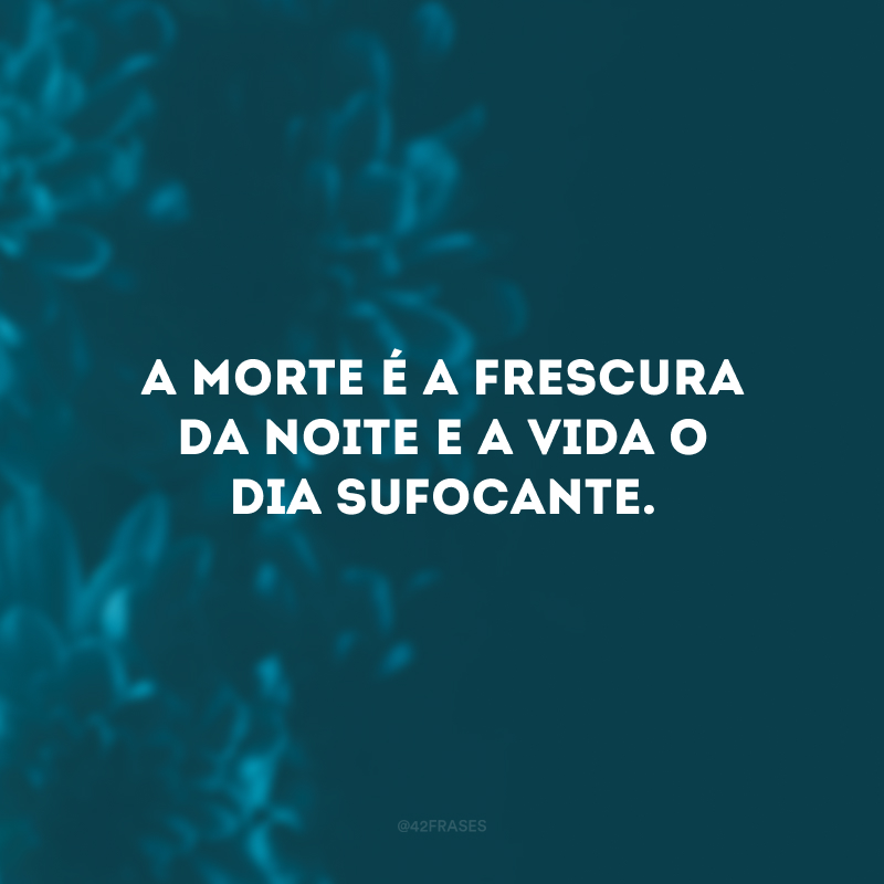 A morte é a frescura da noite e a vida o dia sufocante.