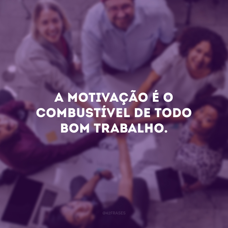 A motivação é o combustível de todo bom trabalho.