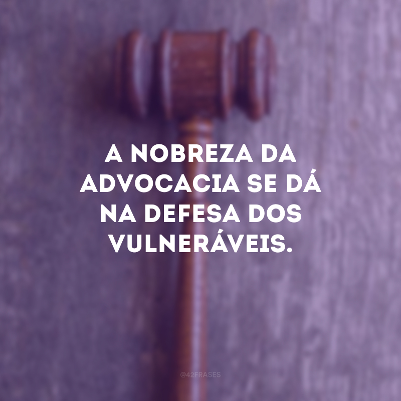 A nobreza da advocacia se dá na defesa dos vulneráveis.