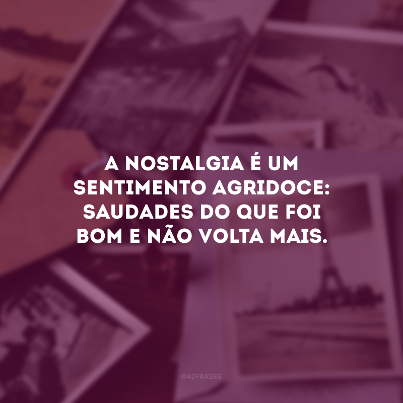 A nostalgia é um sentimento agridoce: saudades do que foi bom e não volta mais. 