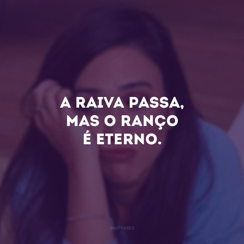 A raiva passa, mas o ranço é eterno. 