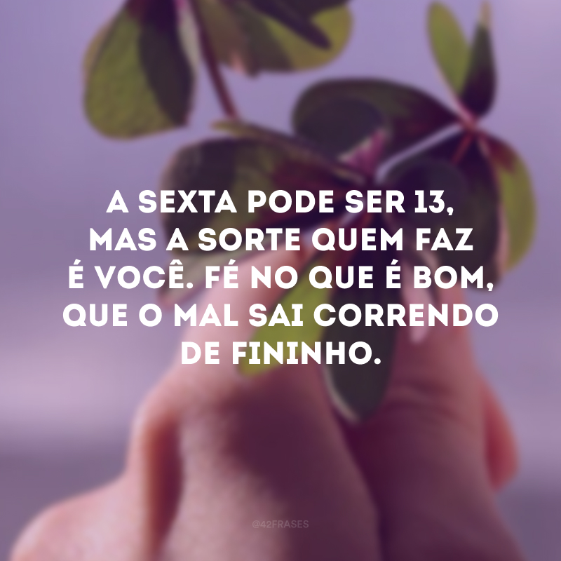 A sexta pode ser 13, mas a sorte quem faz é você. Fé no que é bom, que o mal sai correndo de fininho. 