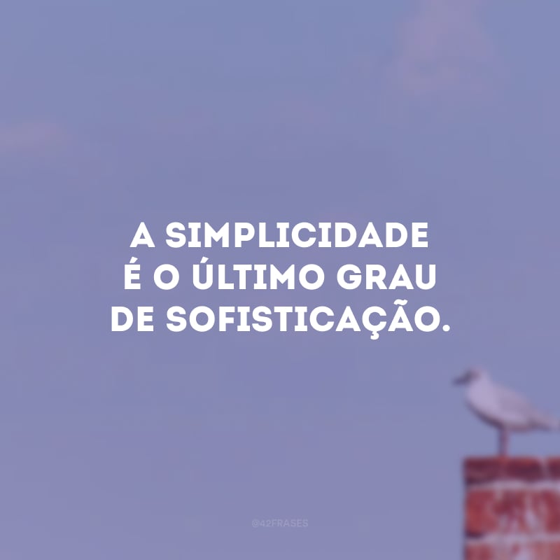 A simplicidade é o último grau de sofisticação.