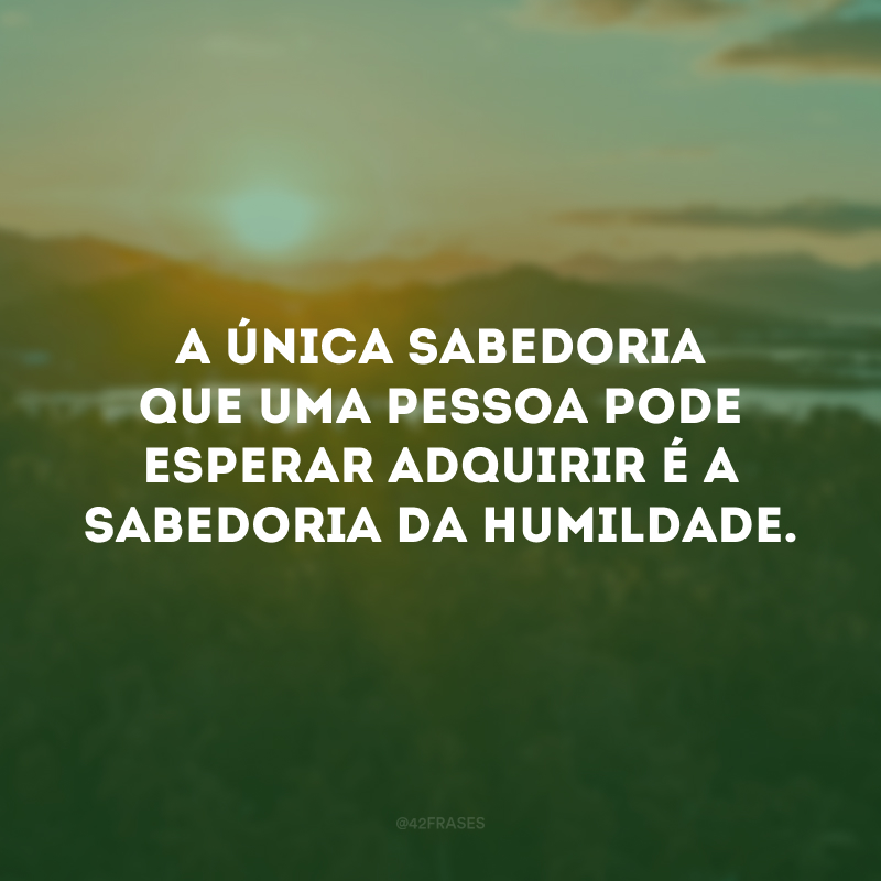 A única sabedoria que uma pessoa pode esperar adquirir é a sabedoria da humildade.