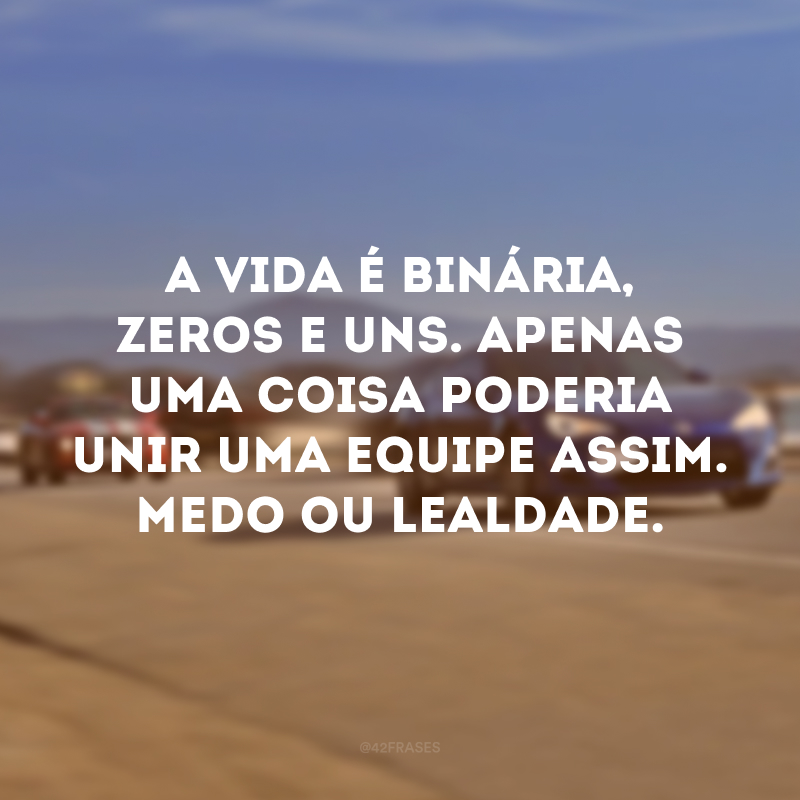 A vida é binária, zeros e uns. Apenas uma coisa poderia unir uma equipe assim. Medo ou lealdade. 