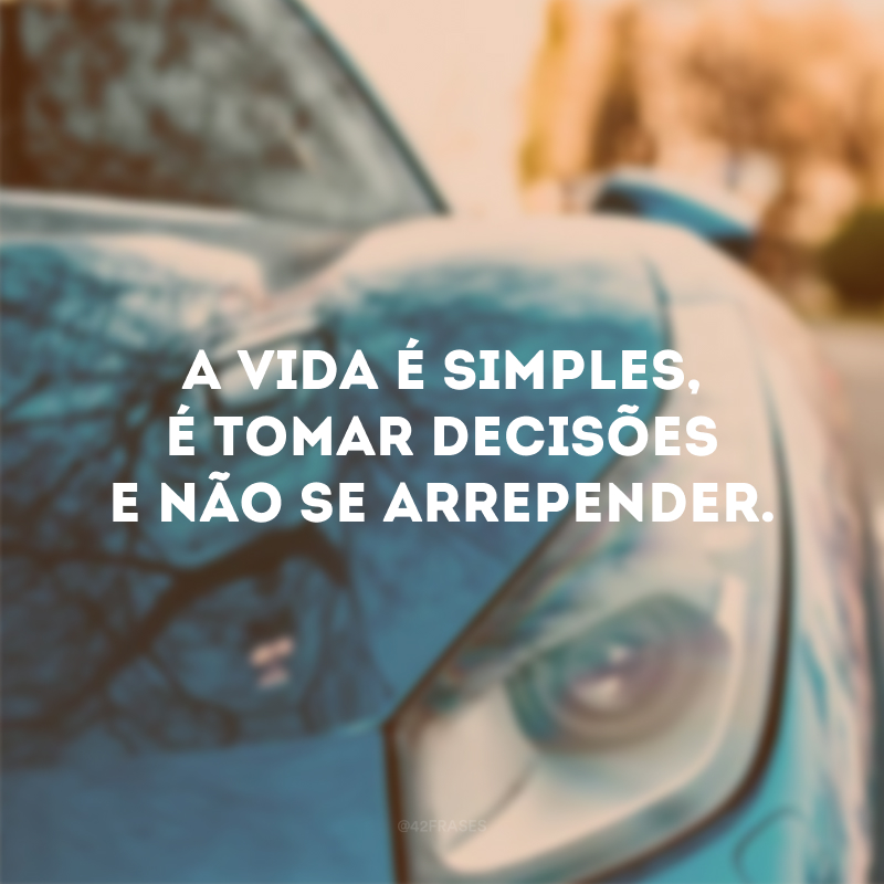 A vida é simples, é tomar decisões e não se arrepender. 