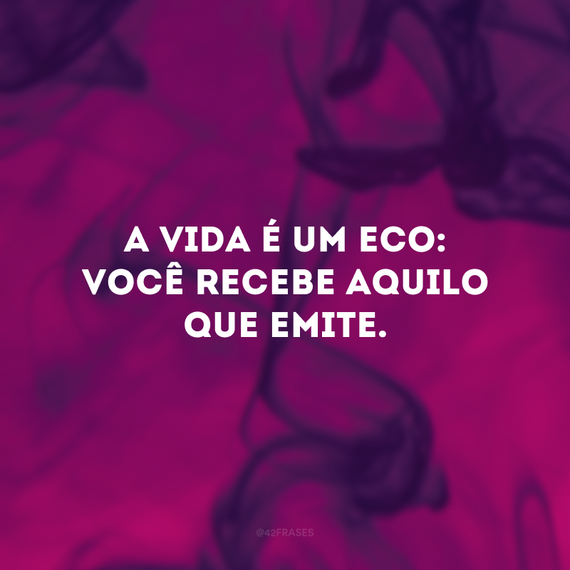 A vida é um eco: você recebe aquilo que emite. 