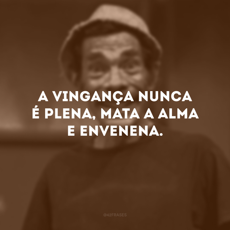 A vingança nunca é plena, mata a alma e envenena.