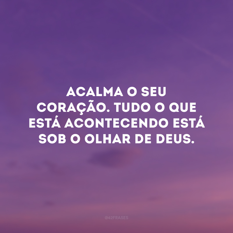 Acalma o seu coração. Tudo o que está acontecendo está sob o olhar de Deus.