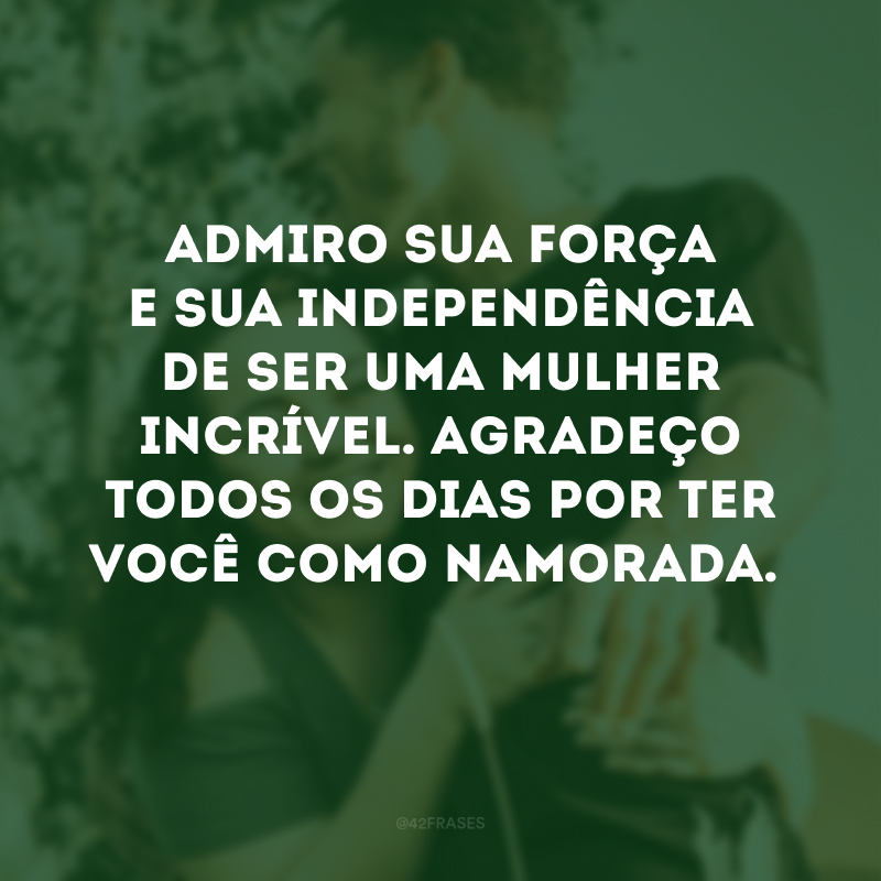 Admiro sua força e sua independência de ser uma mulher incrível. Agradeço todos os dias por ter você como namorada.
