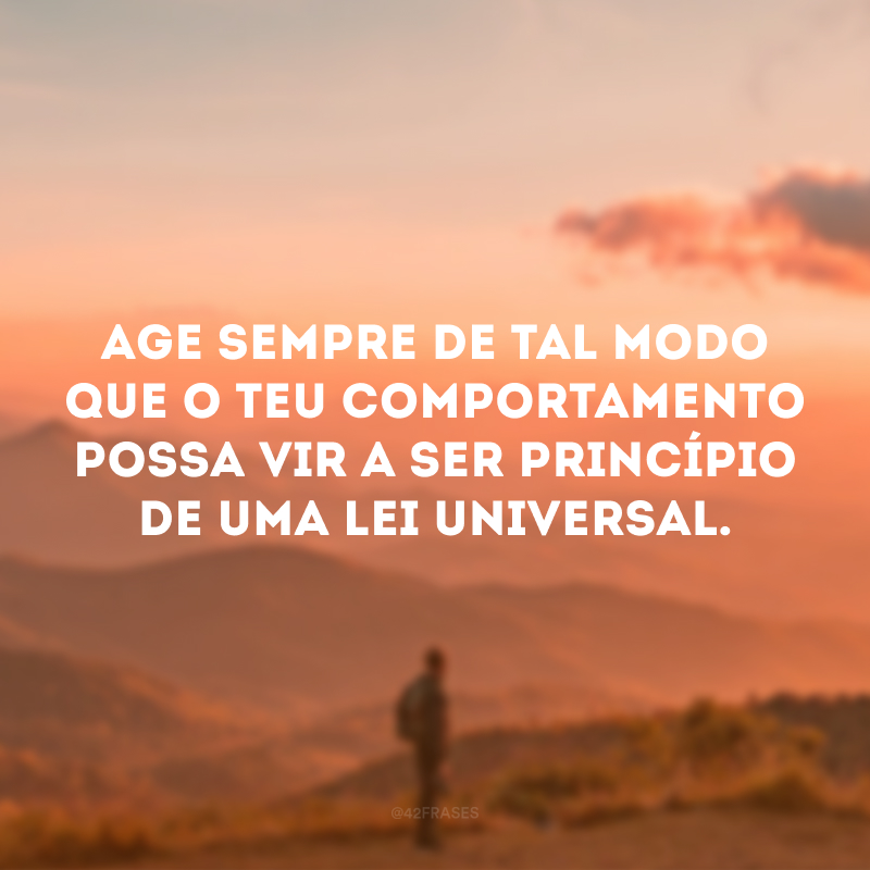 Age sempre de tal modo que o teu comportamento possa vir a ser princípio de uma lei universal.