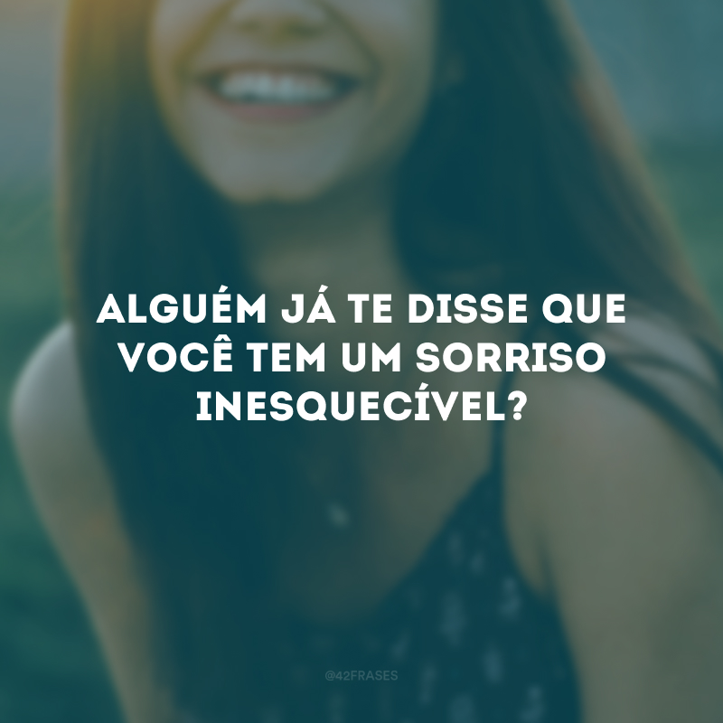 Alguém já te disse que você tem um sorriso inesquecível?