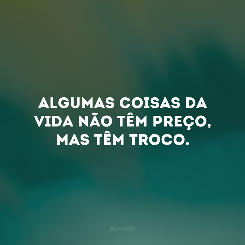 Algumas coisas da vida não têm preço, mas têm troco. 