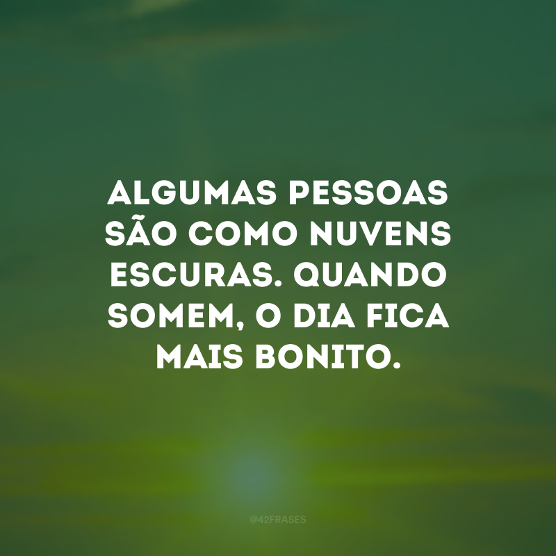 Algumas pessoas são como nuvens escuras. Quando somem, o dia fica mais bonito.