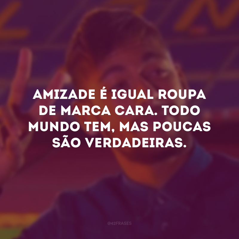 Amizade é igual roupa de marca cara. Todo mundo tem, mas poucas são verdadeiras.