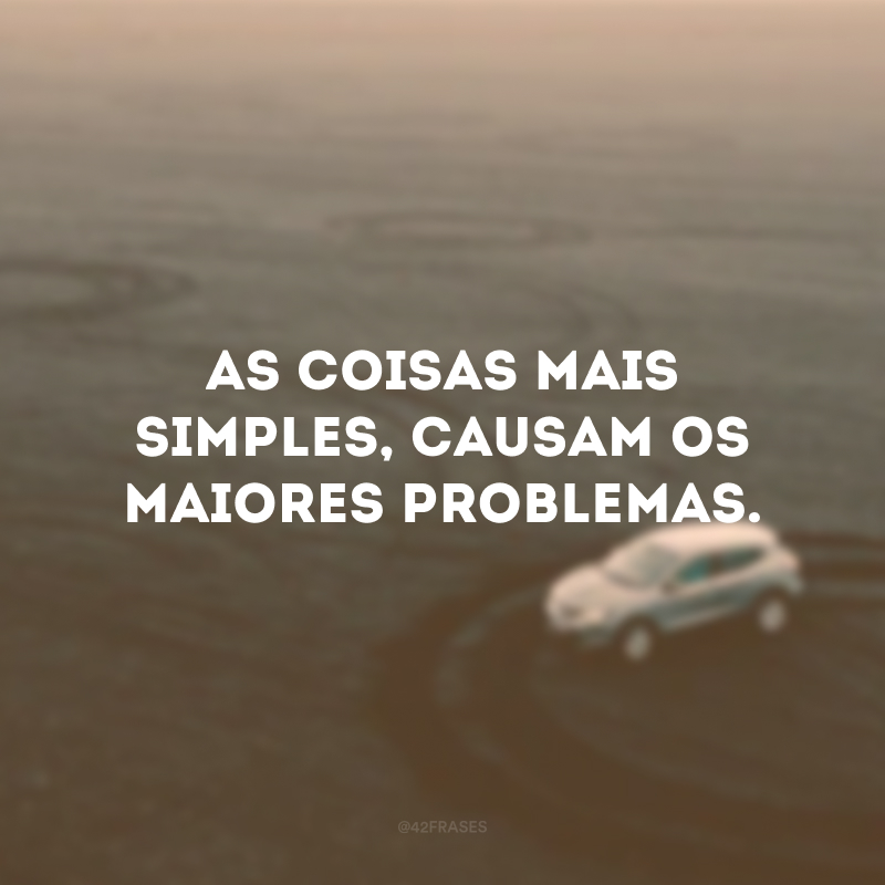 As coisas mais simples, causam os maiores problemas. 