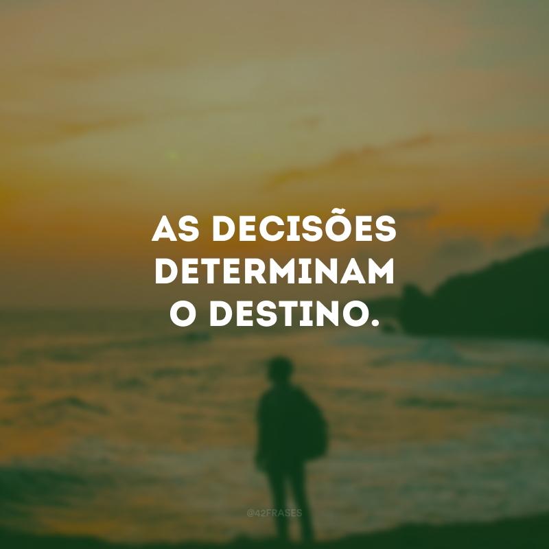 As decisões determinam o destino.