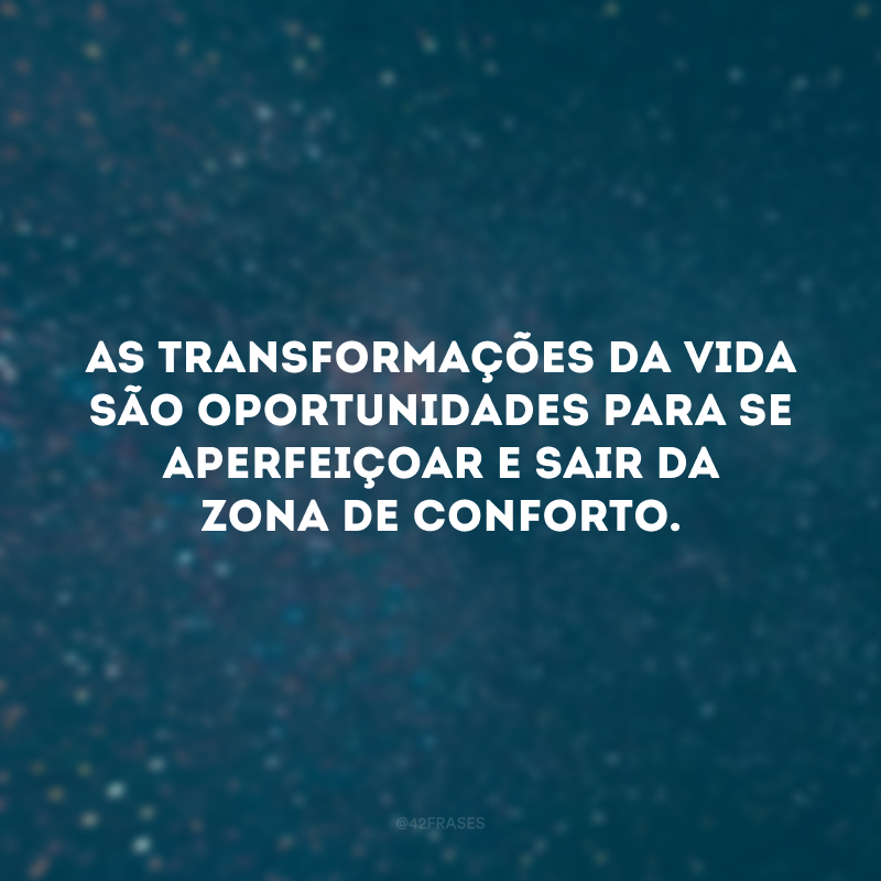 As transformações da vida são oportunidades para se aperfeiçoar e sair da zona de conforto. 