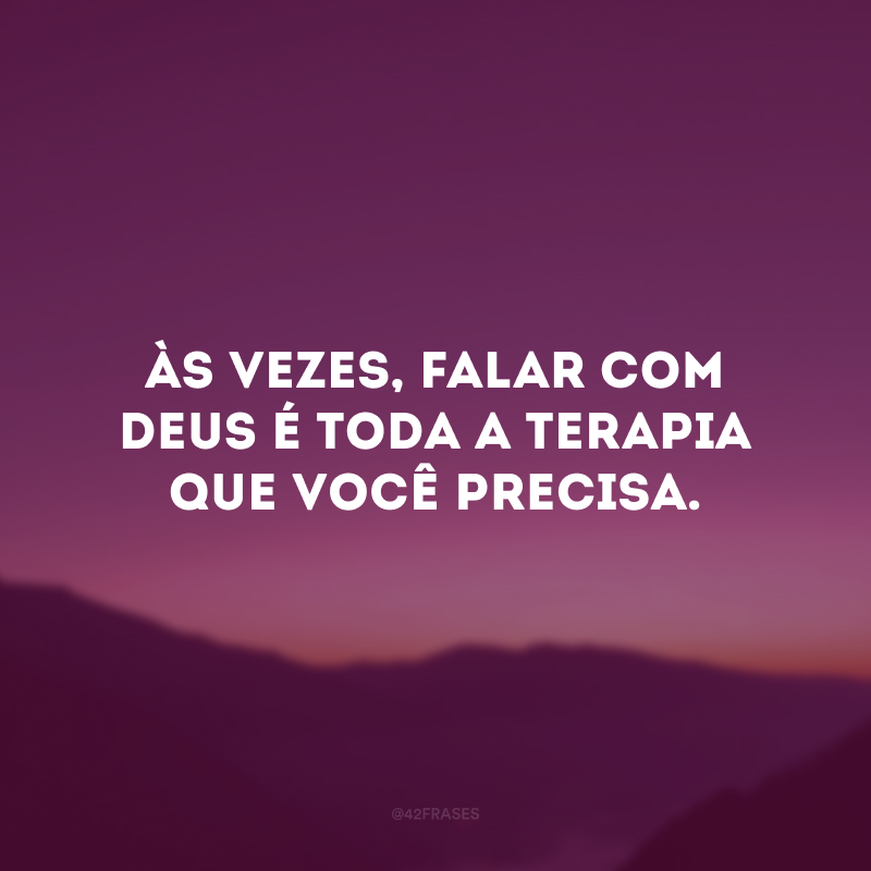 Às vezes, falar com Deus é toda a terapia que você precisa.