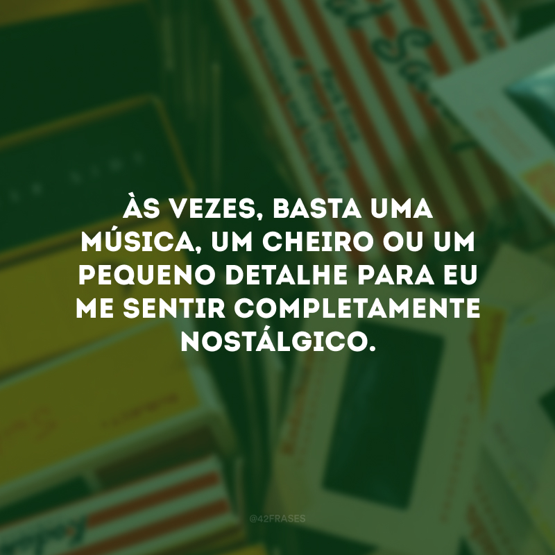 Às vezes, basta uma música, um cheiro ou um pequeno detalhe para eu me sentir completamente nostálgico. 