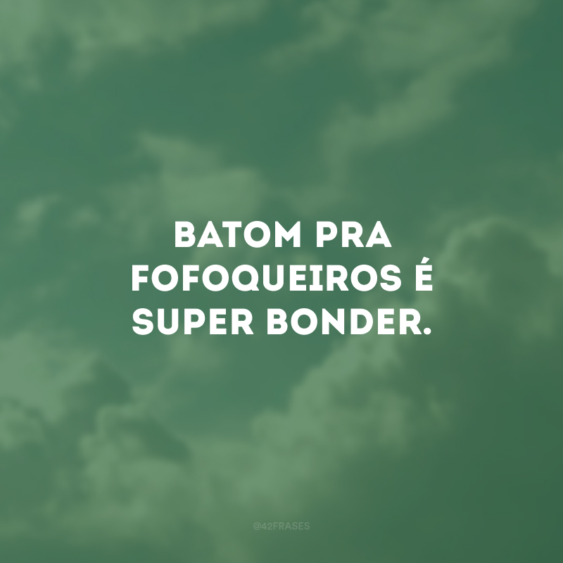 Batom pra fofoqueiros é Super Bonder.