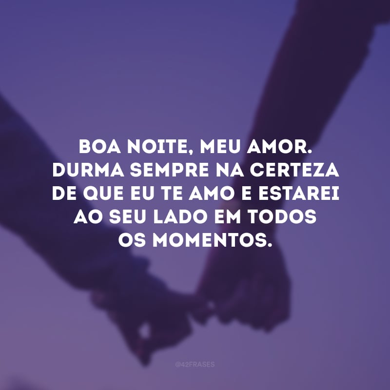 Boa noite, meu amor. Durma sempre na certeza de que eu te amo e estarei ao seu lado em todos os momentos. 