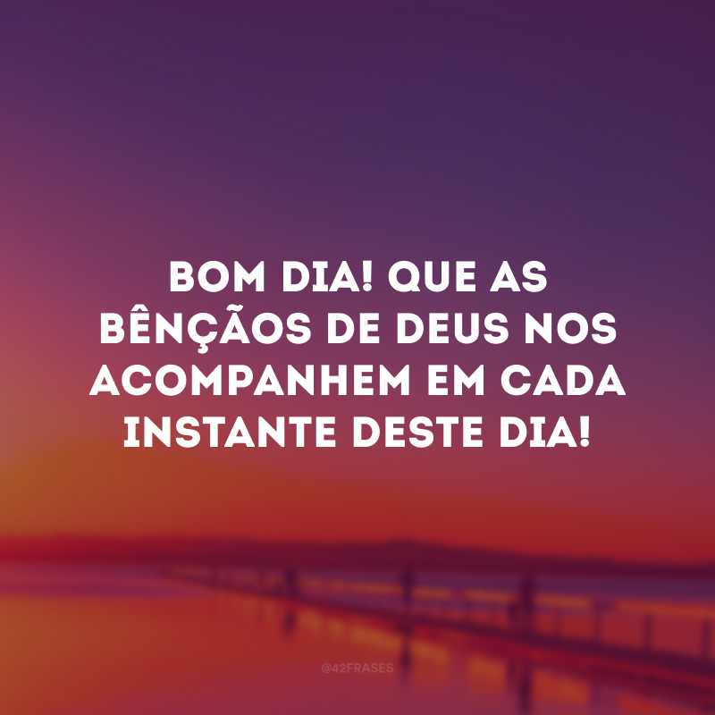 Bom dia! Que as bênçãos de Deus nos acompanhem em cada instante deste dia!