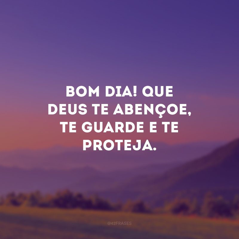 Bom dia! Que Deus te abençoe, te guarde e te proteja.