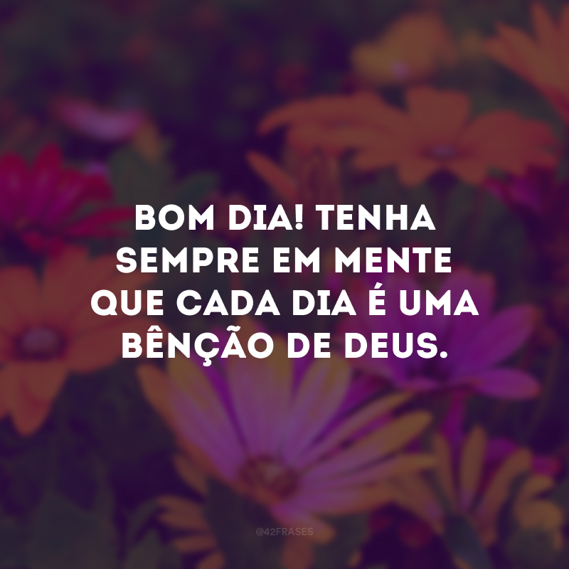 Bom dia! Tenha sempre em mente que cada dia é uma bênção de Deus.