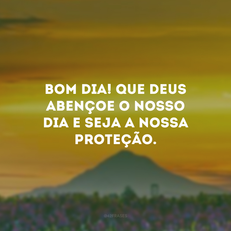 Bom dia! Que Deus abençoe o nosso dia e seja a nossa proteção.