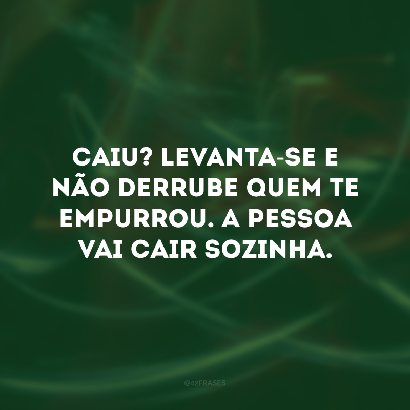 Caiu? Levanta-se e não derrube quem te empurrou. A pessoa vai cair sozinha. 