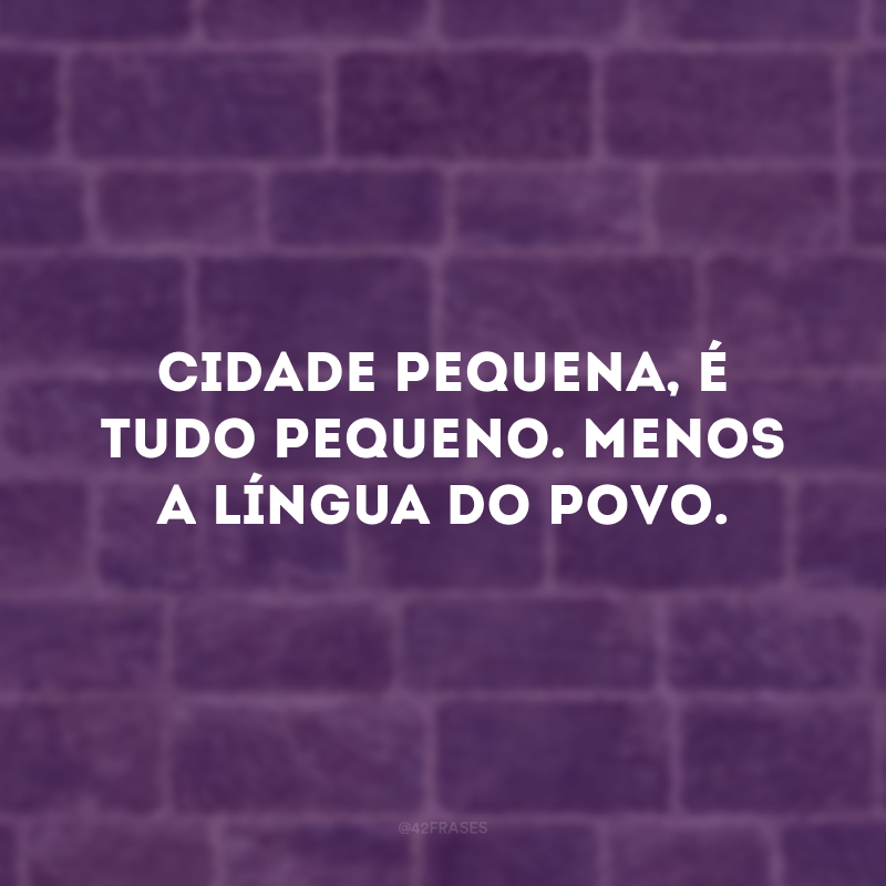 Cidade pequena, é tudo pequeno. Menos a língua do povo.