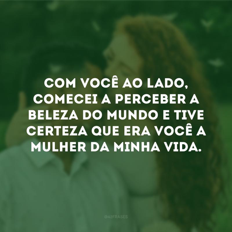 Com você ao lado, comecei a perceber a beleza do mundo e tive certeza que era você a mulher da minha vida. 