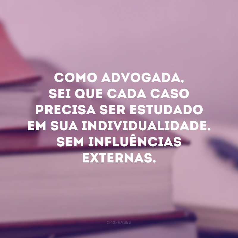 Como advogada, sei que cada caso precisa ser estudado em sua individualidade. Sem influências externas.