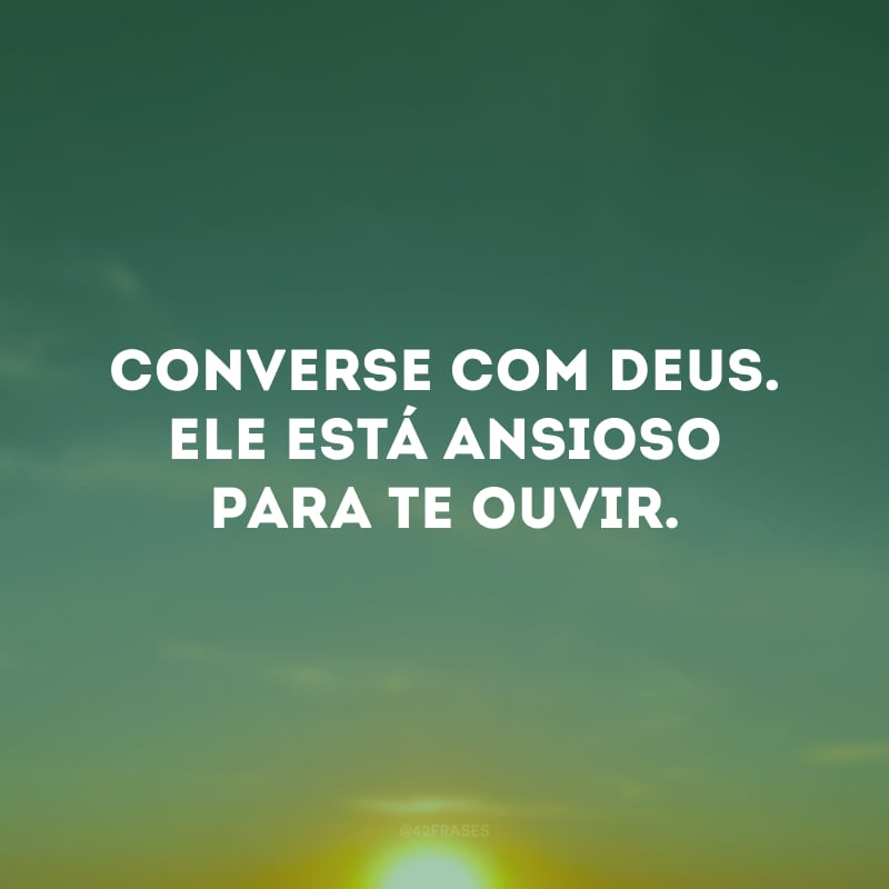 Converse com Deus. Ele está ansioso para te ouvir.