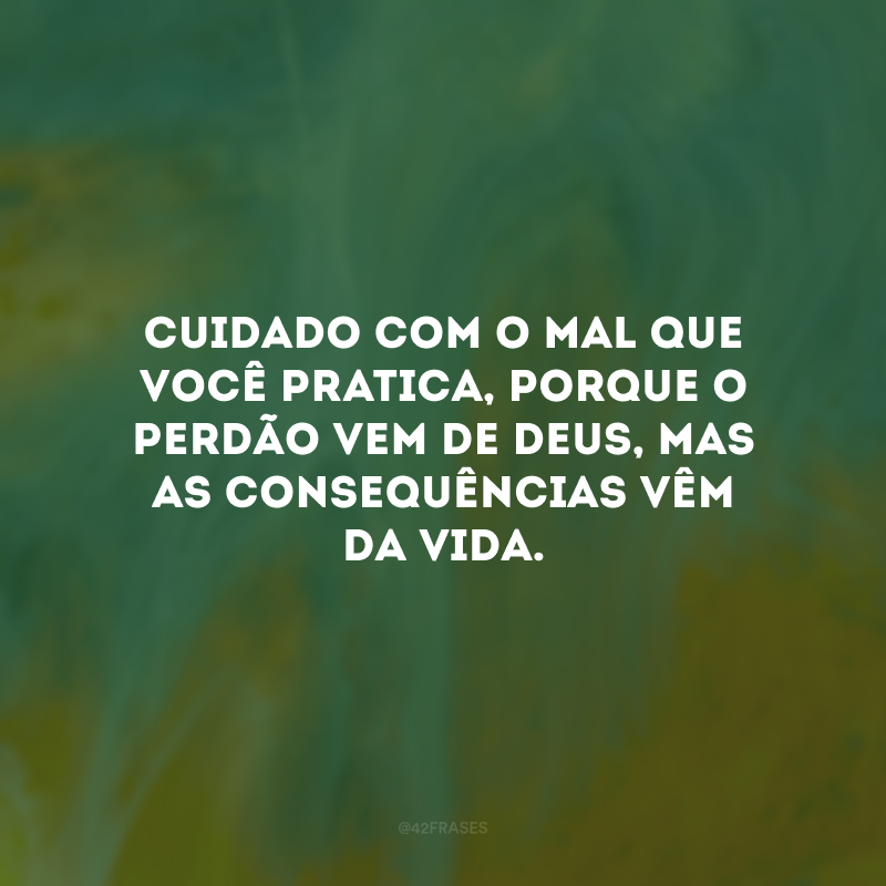 Cuidado com o mal que você pratica, porque o perdão vem de Deus, mas as consequências vêm da vida. 