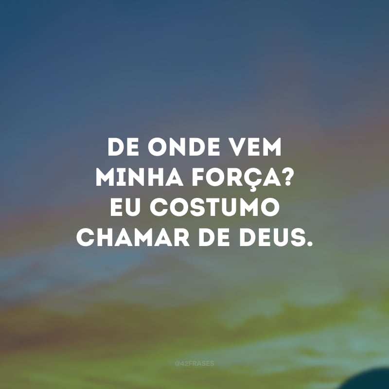 De onde vem minha força? Eu costumo chamar de Deus.