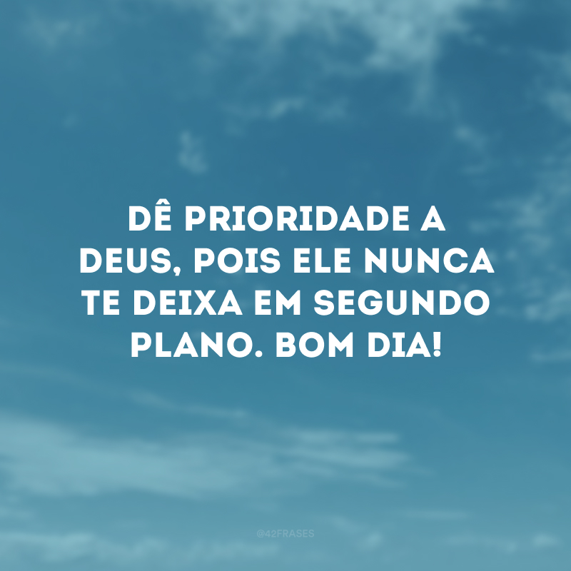 Dê prioridade a Deus, pois Ele nunca te deixa em segundo plano. Bom dia!