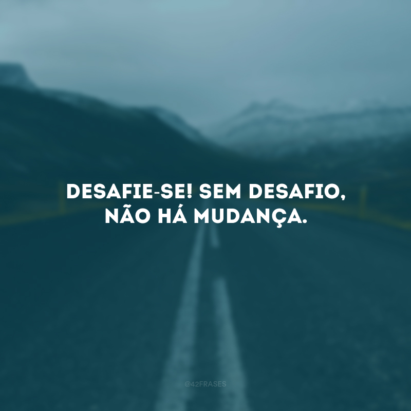 Desafie-se! Sem desafio, não há mudança. 