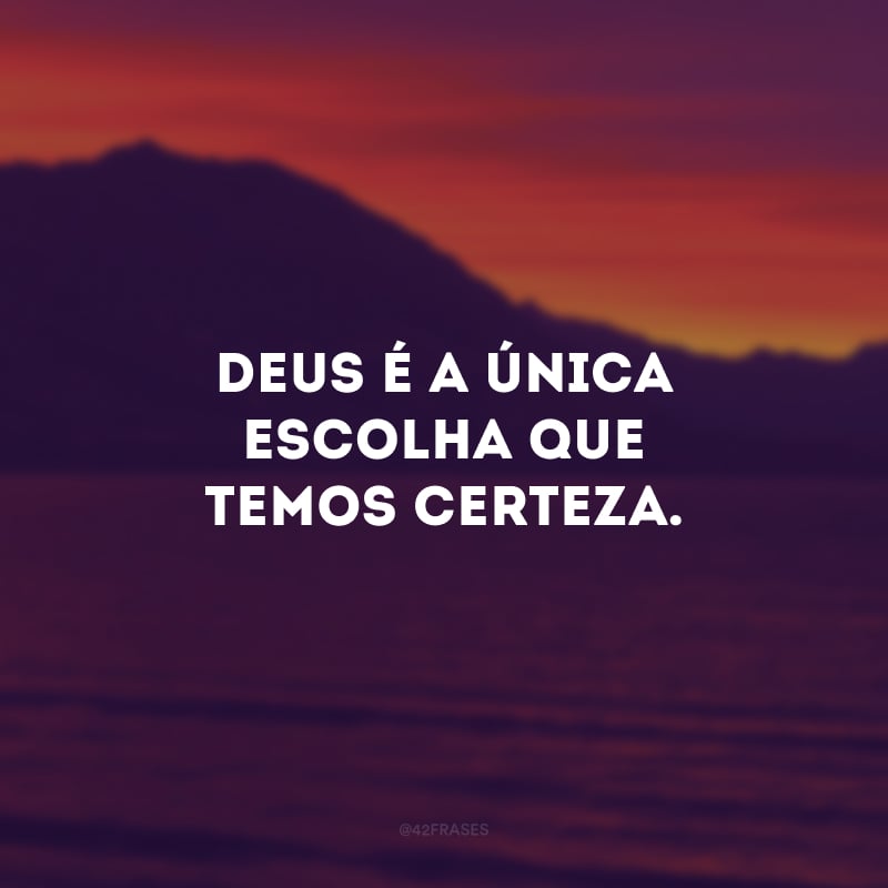 Deus é a única escolha que temos certeza.