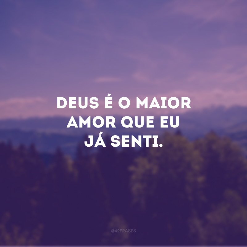 Deus é o maior amor que eu já senti. 