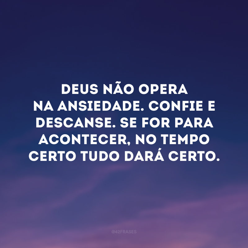 Deus não opera na ansiedade. Confie e descanse. Se for para acontecer, no tempo certo tudo dará certo. 