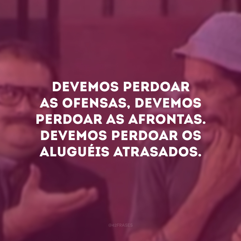 Devemos perdoar as ofensas, devemos perdoar as afrontas. Devemos perdoar os aluguéis atrasados.